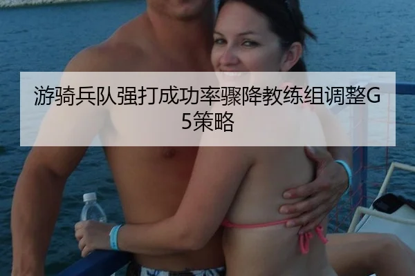 you-qi-bing-dui-qiang-da-cheng-gong-lv-zhou-jiang-jiao-lian-zu-tiao-zheng-ce-lve-2-120.jpg