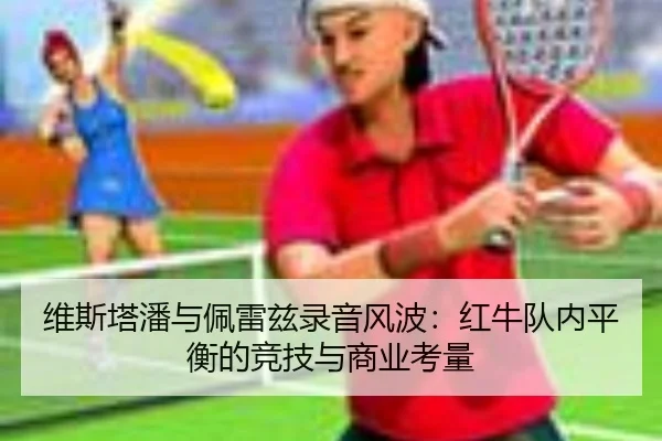 维斯塔潘与佩雷兹录音风波：红牛队内平衡的竞技与商业考量
